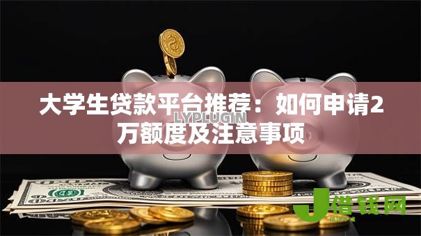 大学生贷款平台推荐：如何申请2万额度及注意事项