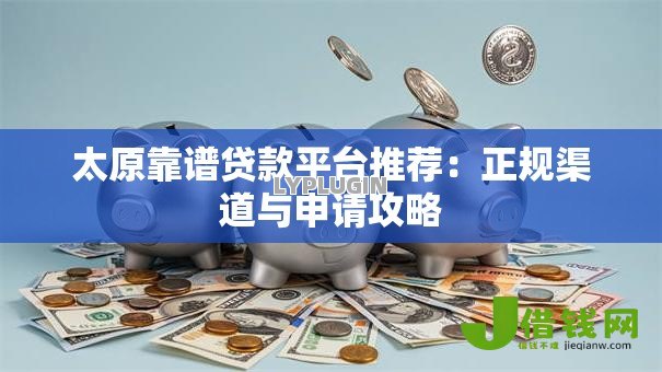 太原靠谱贷款平台推荐：正规渠道与申请攻略
