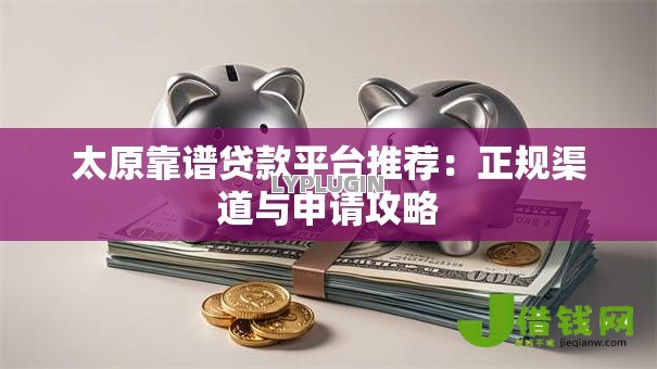 太原靠谱贷款平台推荐：正规渠道与申请攻略