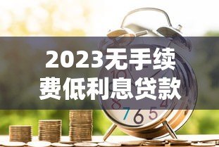 2023无手续费低利息贷款平台推荐：安全靠谱的借款渠道盘点