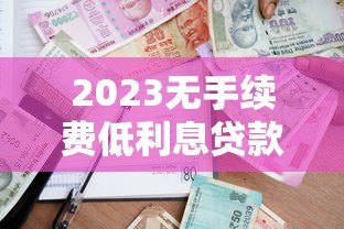2023无手续费低利息贷款平台推荐：安全靠谱的借款渠道盘点