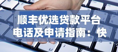 顺丰优选贷款平台电话及申请指南：快速联系客服办理贷款