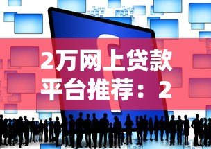 2万网上贷款平台推荐:2023年最新靠谱平台对比分析 2万网上贷款平台推荐:2023年最新靠谱平台对比分析
