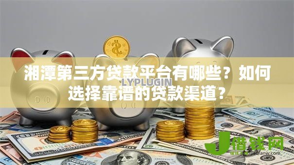 湘潭第三方贷款平台有哪些？如何选择靠谱的贷款渠道？