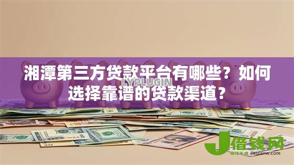 湘潭第三方贷款平台有哪些？如何选择靠谱的贷款渠道？