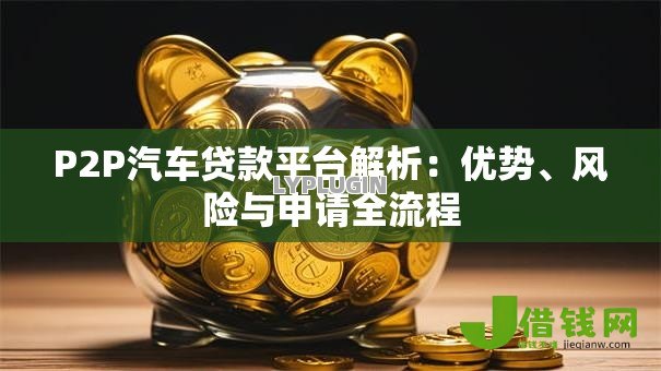 P2P汽车贷款平台解析:优势、风险与申请全流程 P2P汽车贷款平台解析:优势、风险与申请全流程