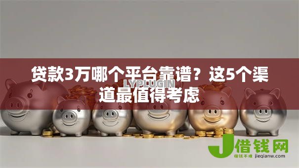 贷款3万哪个平台靠谱?这5个渠道最值得考虑 贷款3万哪个平台靠谱?这5个渠道最值得考虑