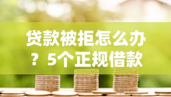 贷款被拒怎么办?5个正规借款渠道及避坑指南 贷款被拒怎么办?5个正规借款渠道及避坑指南