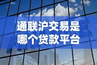 通联沪交易是哪个贷款平台?全面解析其背景与特点 通联沪交易是哪个贷款平台?全面解析其背景与特点