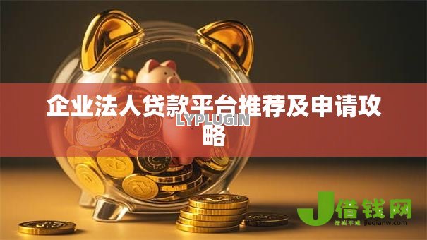 企业法人贷款平台推荐及申请攻略