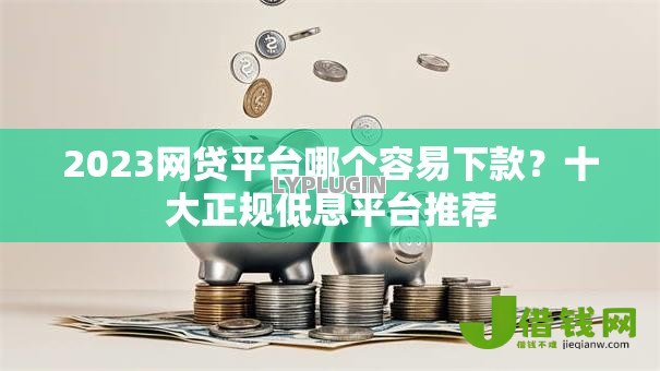 2023网贷平台哪个容易下款?十大正规低息平台推荐 2023网贷平台哪个容易下款?十大正规低息平台推荐