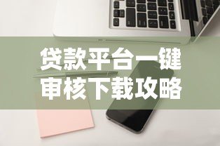 贷款平台一键审核下载攻略：3分钟快速到账技巧