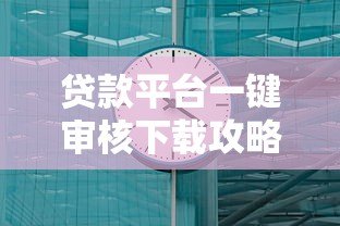贷款平台一键审核下载攻略：3分钟快速到账技巧
