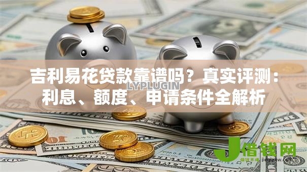 吉利易花贷款靠谱吗?真实评测:利息、额度、申请条件全解析 吉利易花贷款靠谱吗?真实评测:利息、额度、申请条件全解析
