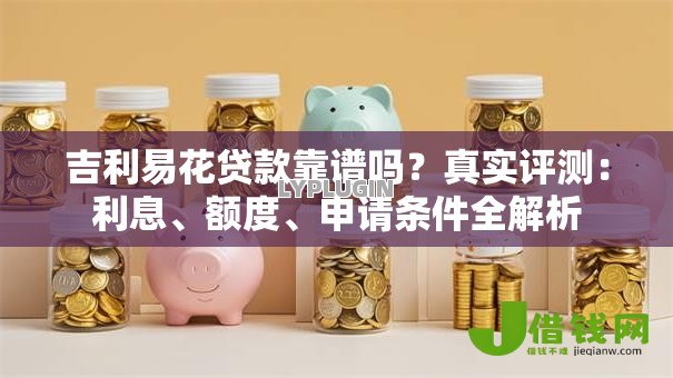 吉利易花贷款靠谱吗?真实评测:利息、额度、申请条件全解析 吉利易花贷款靠谱吗?真实评测:利息、额度、申请条件全解析