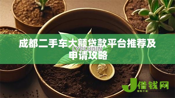 成都二手车大额贷款平台推荐及申请攻略 成都二手车大额贷款平台推荐及申请攻略