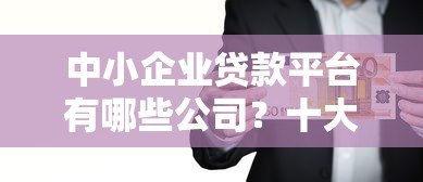 中小企业贷款平台有哪些公司?十大正规机构推荐 中小企业贷款平台有哪些公司?十大正规机构推荐