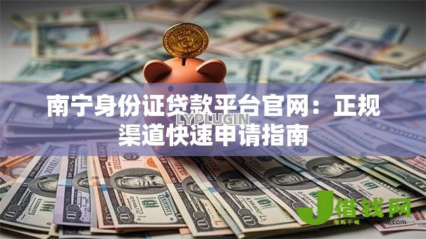 南宁身份证贷款平台官网:正规渠道快速申请指南 南宁身份证贷款平台官网:正规渠道快速申请指南