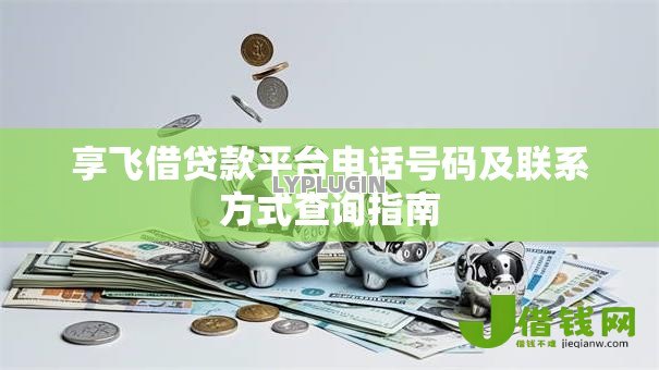 享飞借贷款平台电话号码及联系方式查询指南 享飞借贷款平台电话号码及联系方式查询指南