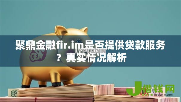 聚鼎金融fir.im是否提供贷款服务？真实情况解析