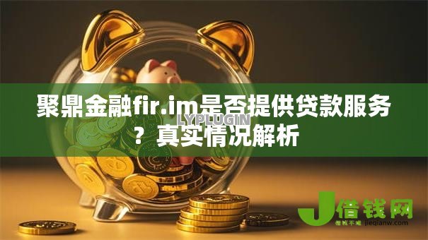 聚鼎金融fir.im是否提供贷款服务？真实情况解析