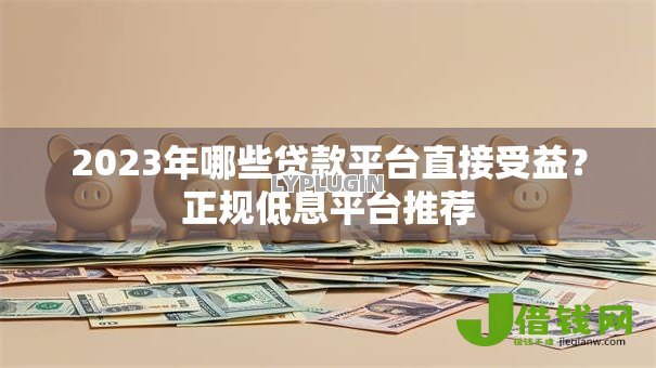 2023年哪些贷款平台直接受益?正规低息平台推荐 2023年哪些贷款平台直接受益?正规低息平台推荐