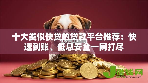 十大类似快贷的贷款平台推荐：快速到账、低息安全一网打尽