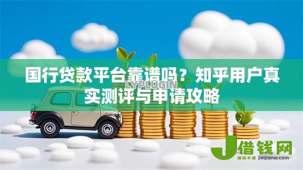 国行贷款平台靠谱吗？知乎用户真实测评与申请攻略