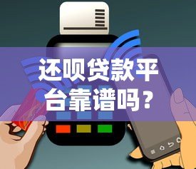 还呗贷款平台靠谱吗？实测解析平台资质与用户口碑