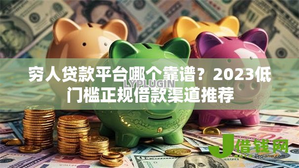 穷人贷款平台哪个靠谱?2023低门槛正规借款渠道推荐 穷人贷款平台哪个靠谱?2023低门槛正规借款渠道推荐