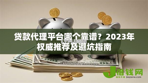 贷款代理平台哪个靠谱？2023年权威推荐及避坑指南