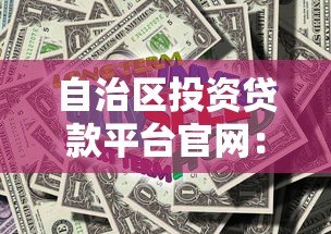 自治区投资贷款平台官网:低利率政策解读与申请攻略 自治区投资贷款平台官网:低利率政策解读与申请攻略