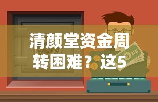 清颜堂资金周转困难?这5个正规贷款平台可借款 清颜堂资金周转困难?这5个正规贷款平台可借款