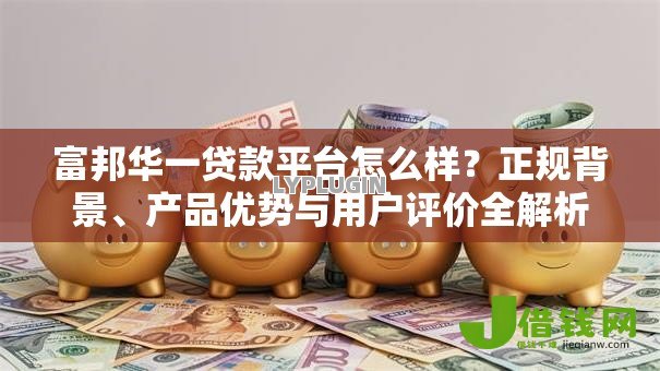富邦华一贷款平台怎么样?正规背景、产品优势与用户评价全解析 富邦华一贷款平台怎么样?正规背景、产品优势与用户评价全解析