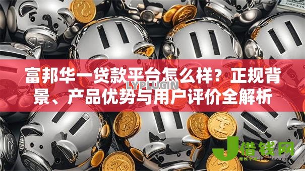 富邦华一贷款平台怎么样?正规背景、产品优势与用户评价全解析 富邦华一贷款平台怎么样?正规背景、产品优势与用户评价全解析