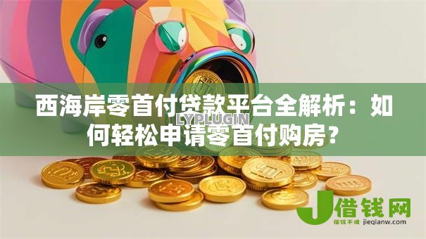 西海岸零首付贷款平台全解析:如何轻松申请零首付购房? 西海岸零首付贷款平台全解析:如何轻松申请零首付购房?