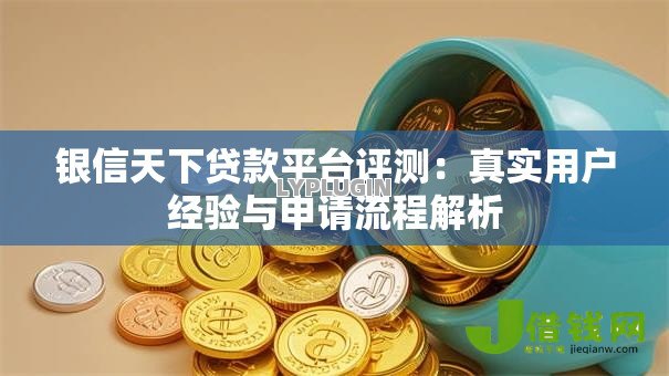 银信天下贷款平台评测:真实用户经验与申请流程解析 银信天下贷款平台评测:真实用户经验与申请流程解析