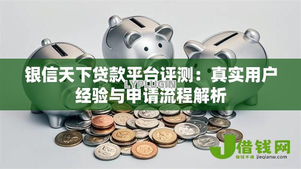 银信天下贷款平台评测:真实用户经验与申请流程解析 银信天下贷款平台评测:真实用户经验与申请流程解析