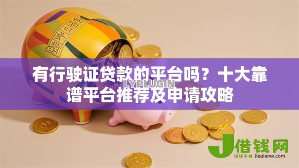 有行驶证贷款的平台吗?十大靠谱平台推荐及申请攻略 有行驶证贷款的平台吗?十大靠谱平台推荐及申请攻略