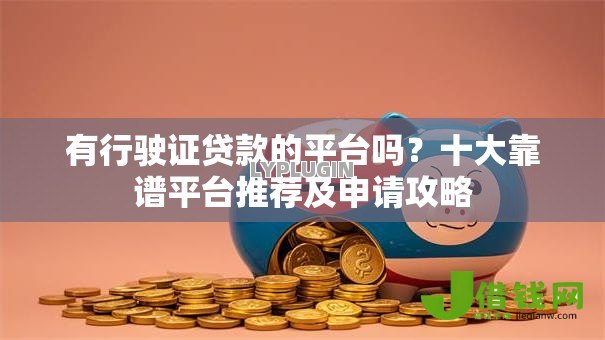 有行驶证贷款的平台吗?十大靠谱平台推荐及申请攻略 有行驶证贷款的平台吗?十大靠谱平台推荐及申请攻略