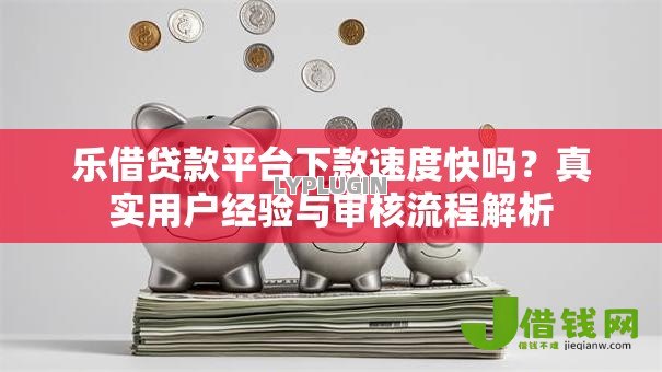 乐借贷款平台下款速度快吗?真实用户经验与审核流程解析 乐借贷款平台下款速度快吗?真实用户经验与审核流程解析