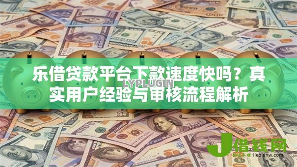 乐借贷款平台下款速度快吗?真实用户经验与审核流程解析 乐借贷款平台下款速度快吗?真实用户经验与审核流程解析