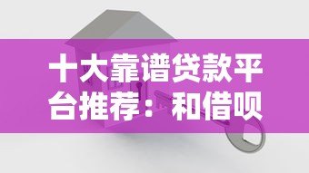 十大靠谱贷款平台推荐:和借呗一样方便的借款渠道盘点 十大靠谱贷款平台推荐:和借呗一样方便的借款渠道盘点