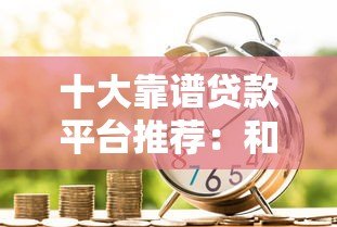 十大靠谱贷款平台推荐:和借呗一样方便的借款渠道盘点 十大靠谱贷款平台推荐:和借呗一样方便的借款渠道盘点