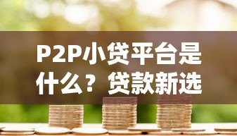 P2P小贷平台是什么?贷款新选择全解析 P2P小贷平台是什么?贷款新选择全解析