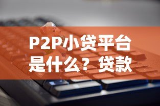 P2P小贷平台是什么?贷款新选择全解析 P2P小贷平台是什么?贷款新选择全解析