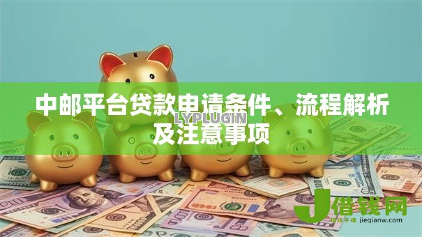 中邮平台贷款申请条件、流程解析及注意事项 中邮平台贷款申请条件、流程解析及注意事项