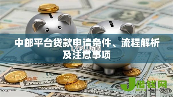中邮平台贷款申请条件、流程解析及注意事项 中邮平台贷款申请条件、流程解析及注意事项