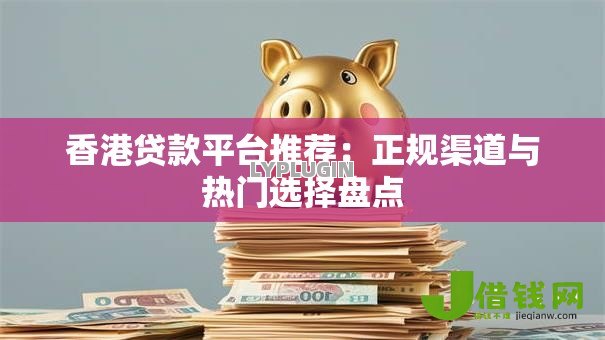 香港贷款平台推荐：正规渠道与热门选择盘点