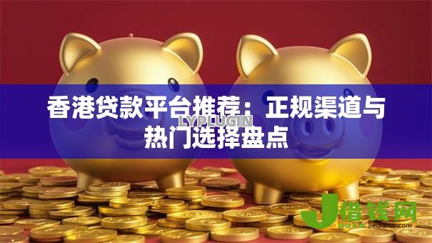 香港贷款平台推荐：正规渠道与热门选择盘点